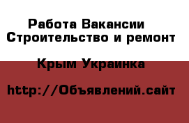 Работа Вакансии - Строительство и ремонт. Крым,Украинка